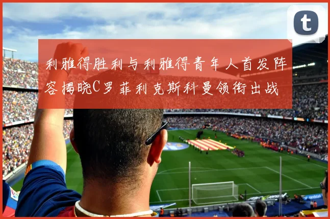 利雅得胜利与利雅得青年人首发阵容揭晓C罗菲利克斯科曼领衔出战