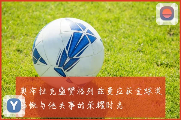奥布拉克盛赞格列兹曼应获金球奖感慨与他共事的荣耀时光