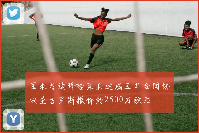 国米与边锋哈莱利达成五年合同协议圣吉罗斯报价约2500万欧元