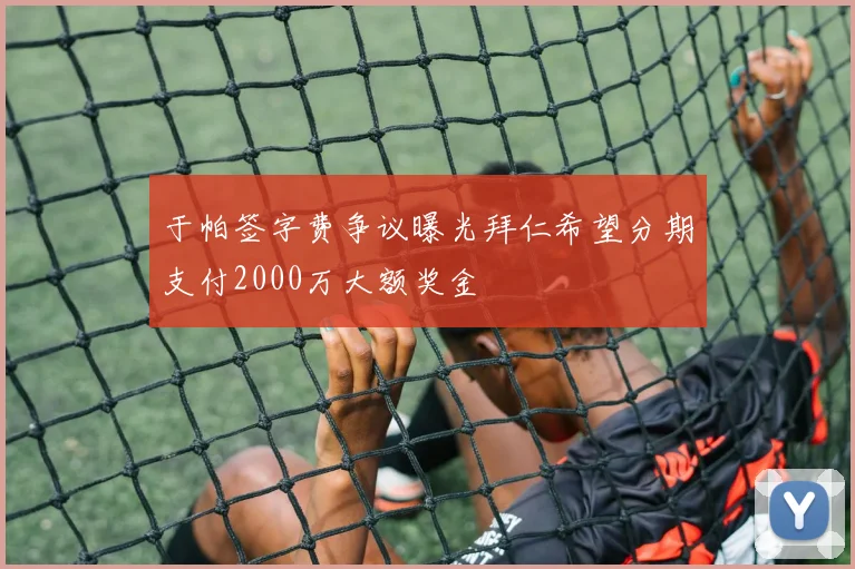 于帕签字费争议曝光拜仁希望分期支付2000万大额奖金