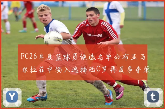 FC26年度蓝球员候选名单公布亚马尔拉菲中场入选梅西C罗再度争夺荣誉
