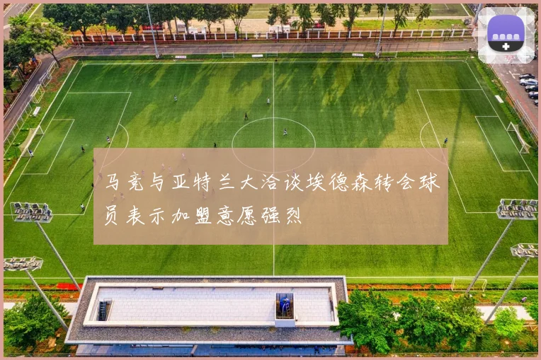 马竞与亚特兰大洽谈埃德森转会球员表示加盟意愿强烈
