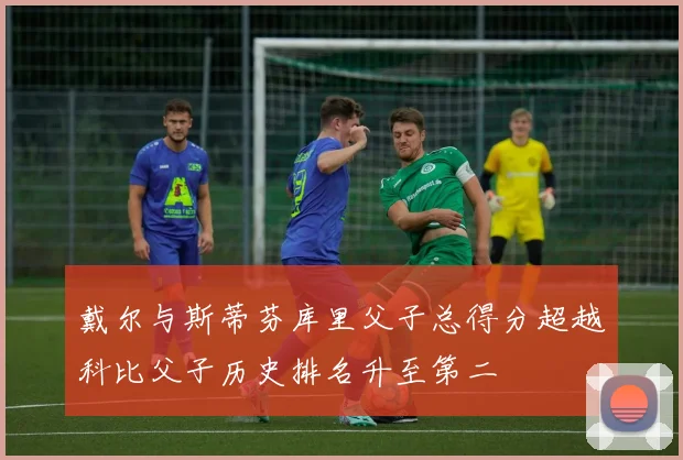 戴尔与斯蒂芬库里父子总得分超越科比父子历史排名升至第二