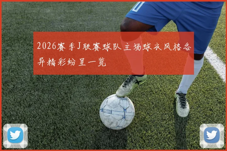 2026赛季J联赛球队主场球衣风格各异精彩纷呈一览