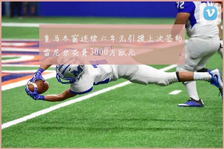 皇马冬窗连续六年无引援上次签约雷尼尔花费3000万欧元
