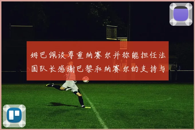 姆巴佩谈尊重纳赛尔并称能担任法国队长感谢巴黎和纳赛尔的支持与帮助