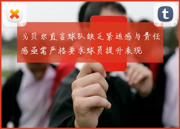 戈贝尔直言球队缺乏紧迫感与责任感亟需严格要求球员提升表现