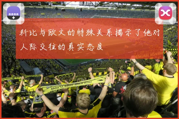 科比与欧文的特殊关系揭示了他对人际交往的真实态度