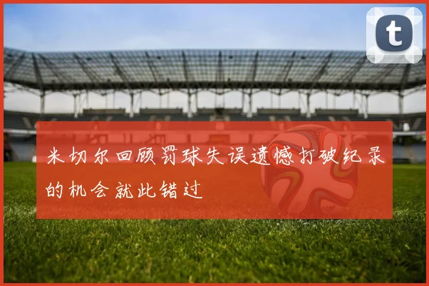 米切尔回顾罚球失误遗憾打破纪录的机会就此错过