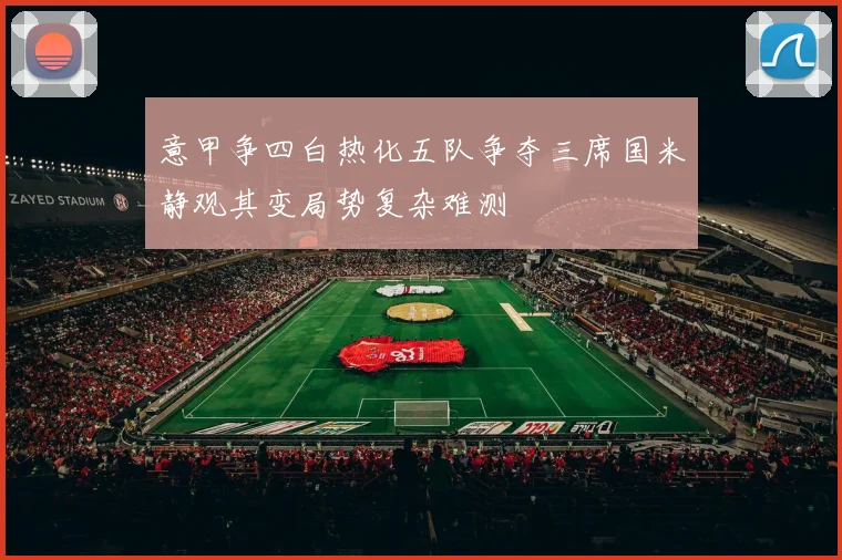 意甲争四白热化五队争夺三席国米静观其变局势复杂难测
