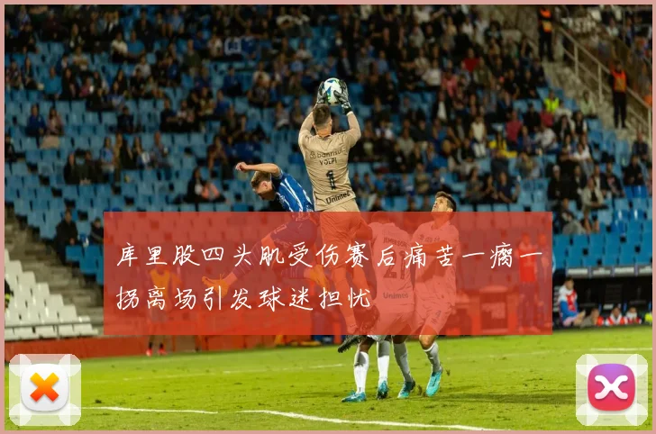 库里股四头肌受伤赛后痛苦一瘸一拐离场引发球迷担忧
