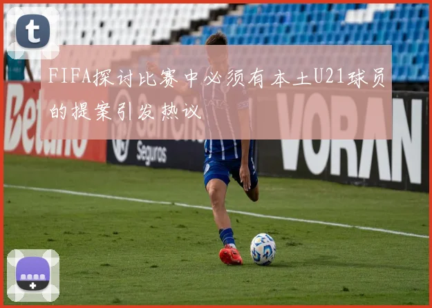FIFA探讨比赛中必须有本土U21球员的提案引发热议