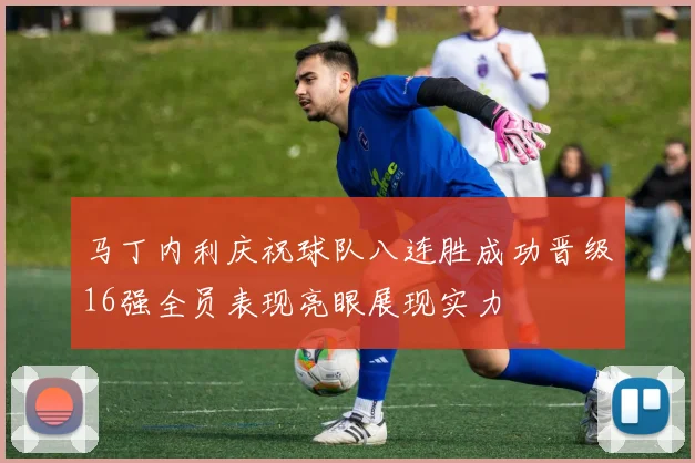 马丁内利庆祝球队八连胜成功晋级16强全员表现亮眼展现实力