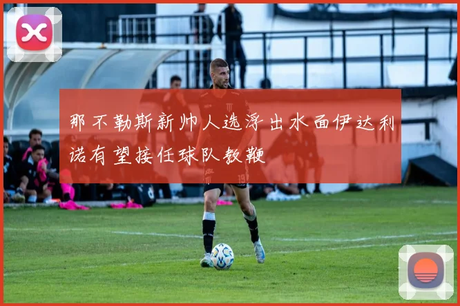 那不勒斯新帅人选浮出水面伊达利诺有望接任球队教鞭