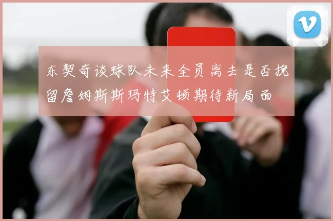东契奇谈球队未来全员离去是否挽留詹姆斯斯玛特艾顿期待新局面