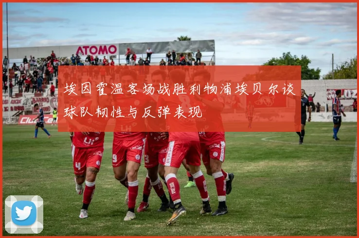 埃因霍温客场战胜利物浦埃贝尔谈球队韧性与反弹表现