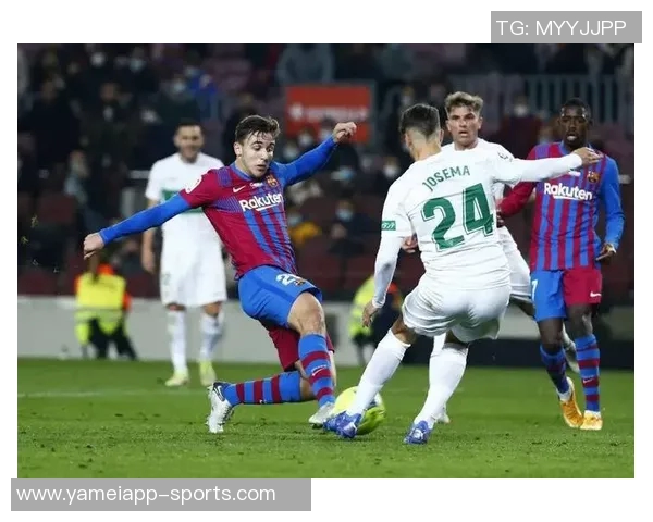 阿斯评论巴萨小将福特加盟埃尔切是明智之举潜力巨大值得期待